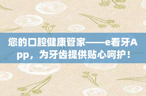 您的口腔健康管家——e看牙App，为牙齿提供贴心呵护！