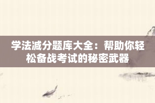 学法减分题库大全：帮助你轻松备战考试的秘密武器