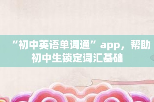 “初中英语单词通”app，帮助初中生锁定词汇基础