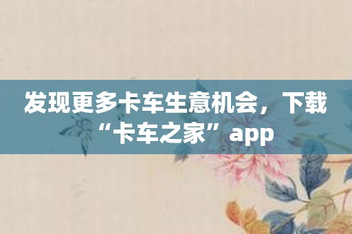 发现更多卡车生意机会，下载“卡车之家”app