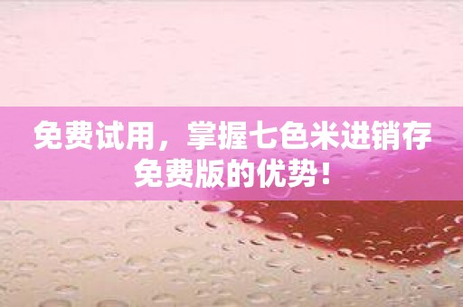免费试用，掌握七色米进销存免费版的优势！