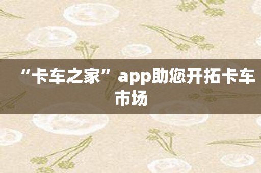 “卡车之家”app助您开拓卡车市场