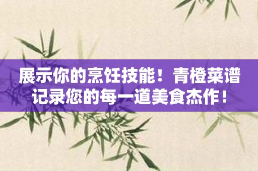 展示你的烹饪技能！青橙菜谱记录您的每一道美食杰作！