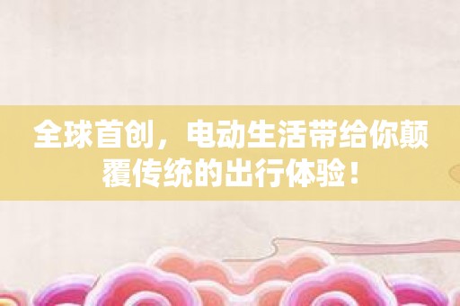 全球首创，电动生活带给你颠覆传统的出行体验！