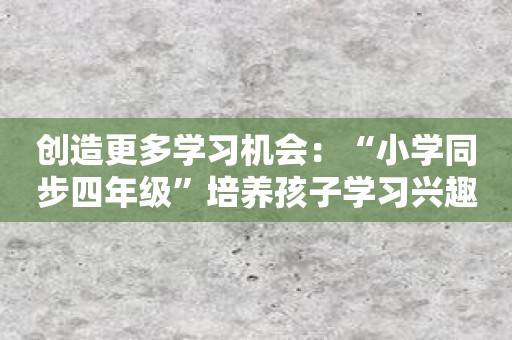 创造更多学习机会：“小学同步四年级”培养孩子学习兴趣