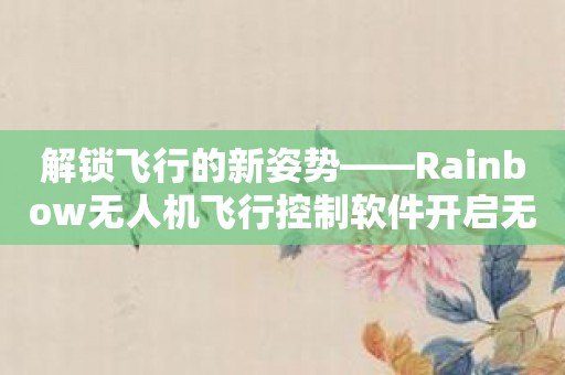 解锁飞行的新姿势——Rainbow无人机飞行控制软件开启无限可能！