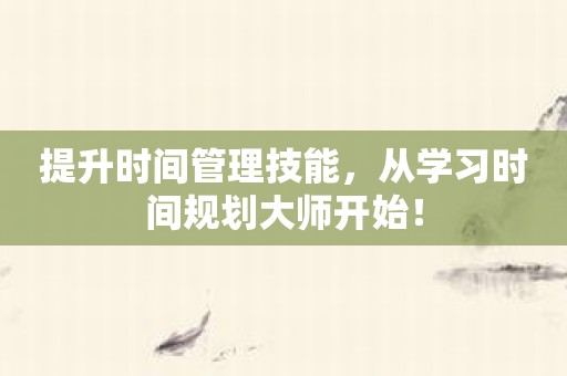 提升时间管理技能，从学习时间规划大师开始！
