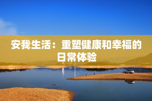 安我生活：重塑健康和幸福的日常体验