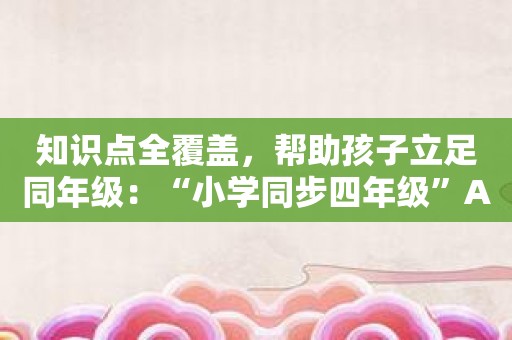 知识点全覆盖，帮助孩子立足同年级：“小学同步四年级”APP