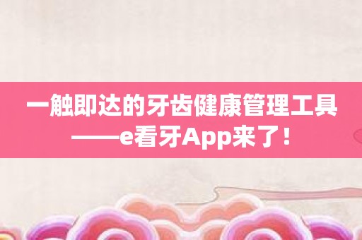 一触即达的牙齿健康管理工具——e看牙App来了！