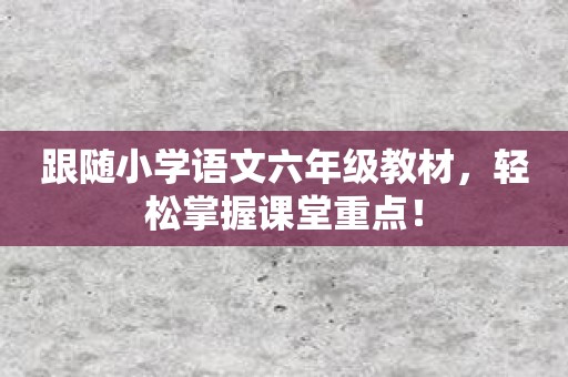 跟随小学语文六年级教材，轻松掌握课堂重点！
