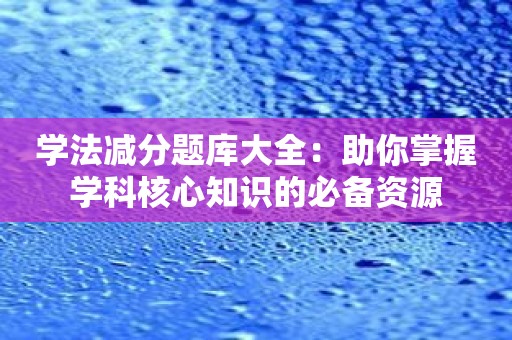 学法减分题库大全：助你掌握学科核心知识的必备资源
