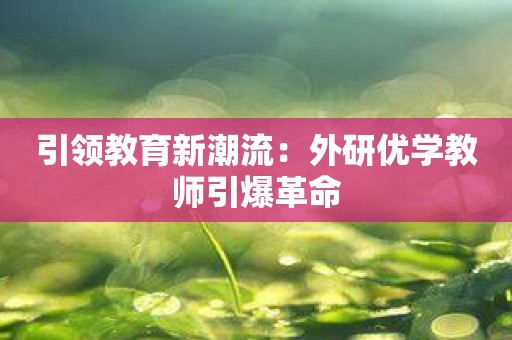 引领教育新潮流：外研优学教师引爆革命