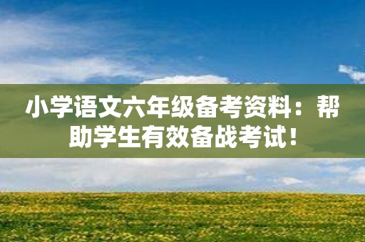 小学语文六年级备考资料：帮助学生有效备战考试！
