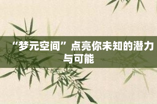 “梦元空间”点亮你未知的潜力与可能