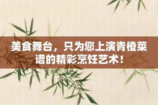 美食舞台，只为您上演青橙菜谱的精彩烹饪艺术！
