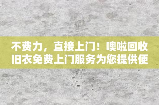 不费力，直接上门！噢啦回收旧衣免费上门服务为您提供便利