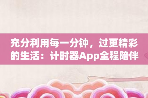 充分利用每一分钟，过更精彩的生活：计时器App全程陪伴！