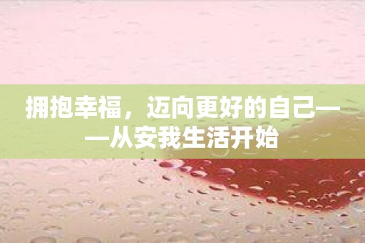 拥抱幸福，迈向更好的自己——从安我生活开始