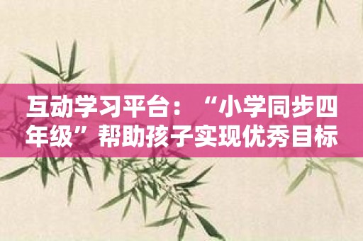 互动学习平台：“小学同步四年级”帮助孩子实现优秀目标