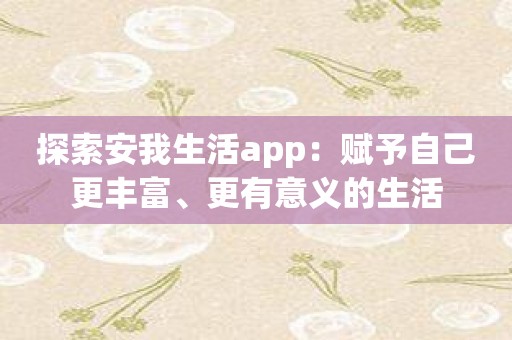 探索安我生活app：赋予自己更丰富、更有意义的生活