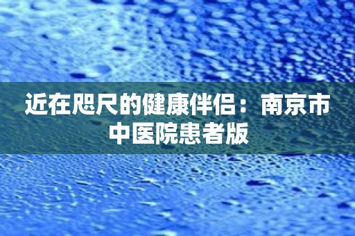 近在咫尺的健康伴侣：南京市中医院患者版