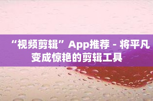 “视频剪辑”App推荐 - 将平凡变成惊艳的剪辑工具