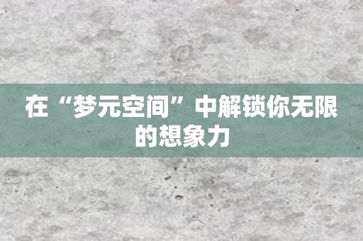 在“梦元空间”中解锁你无限的想象力