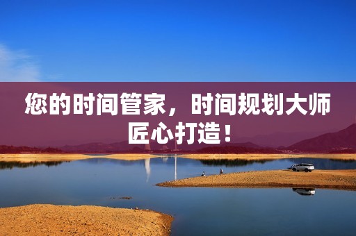 您的时间管家，时间规划大师匠心打造！