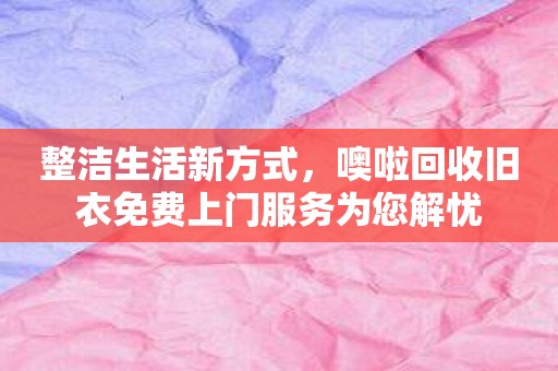 整洁生活新方式，噢啦回收旧衣免费上门服务为您解忧