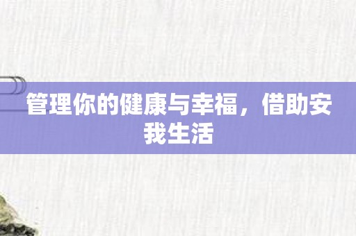 管理你的健康与幸福，借助安我生活