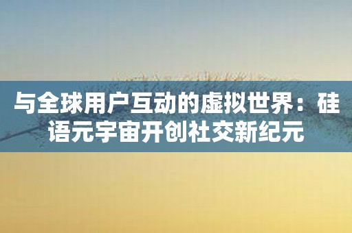 与全球用户互动的虚拟世界：硅语元宇宙开创社交新纪元