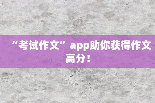 “考试作文”app助你获得作文高分！