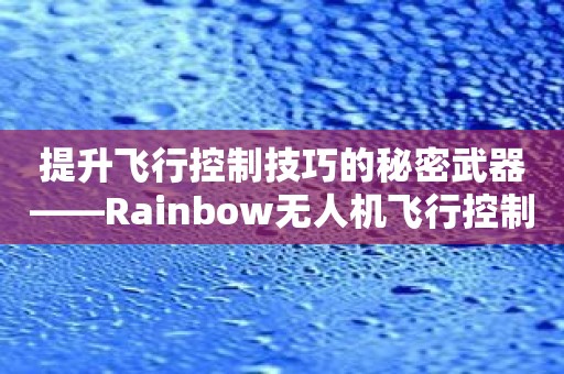 提升飞行控制技巧的秘密武器——Rainbow无人机飞行控制软件推荐！