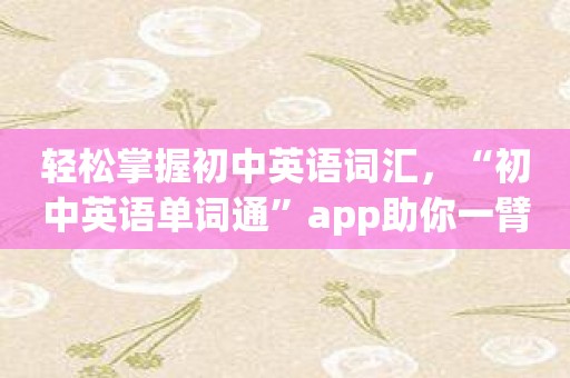 轻松掌握初中英语词汇，“初中英语单词通”app助你一臂之力