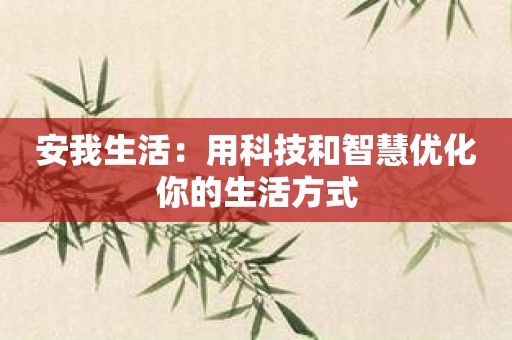 安我生活：用科技和智慧优化你的生活方式