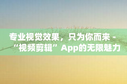 专业视觉效果，只为你而来 - “视频剪辑”App的无限魅力