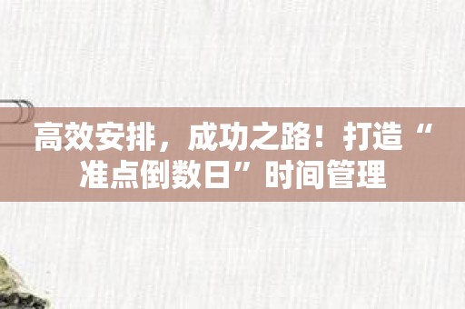 高效安排，成功之路！打造“准点倒数日”时间管理