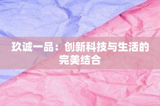 玖诚一品：创新科技与生活的完美结合
