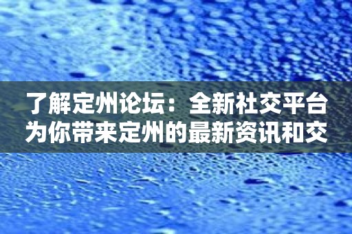 了解定州论坛：全新社交平台为你带来定州的最新资讯和交流机会