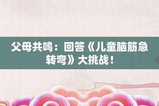 父母共鸣：回答《儿童脑筋急转弯》大挑战！