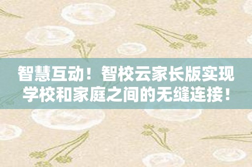 智慧互动！智校云家长版实现学校和家庭之间的无缝连接！