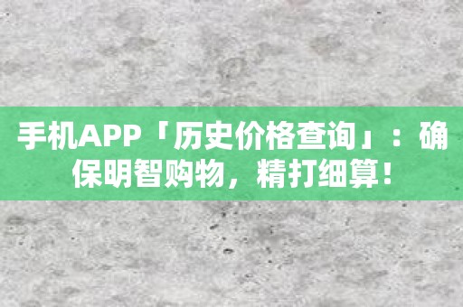 手机APP「历史价格查询」：确保明智购物，精打细算！