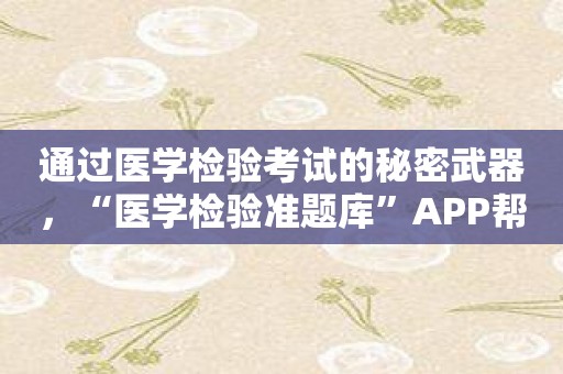 通过医学检验考试的秘密武器，“医学检验准题库”APP帮你一臂之力！