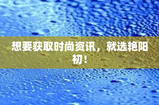 想要获取时尚资讯，就选艳阳初！