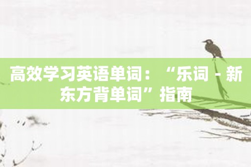 高效学习英语单词：“乐词－新东方背单词”指南
