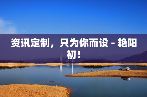 资讯定制，只为你而设 - 艳阳初！