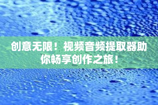 创意无限！视频音频提取器助你畅享创作之旅！
