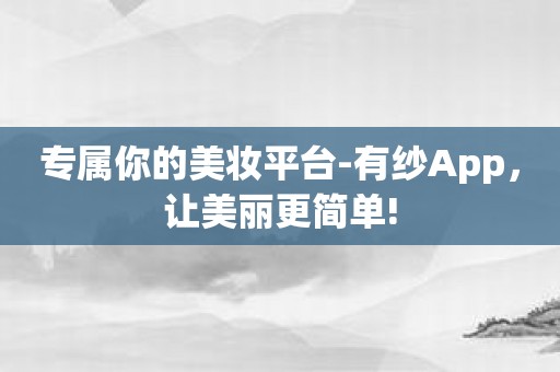 专属你的美妆平台-有纱App，让美丽更简单!