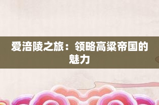 爱涪陵之旅：领略高粱帝国的魅力